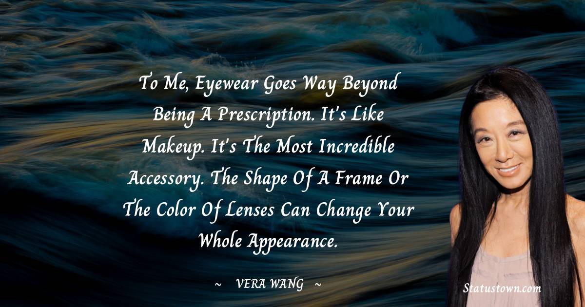 Vera Wang Quotes - To me, eyewear goes way beyond being a prescription. It's like makeup. It's the most incredible accessory. The shape of a frame or the color of lenses can change your whole appearance.